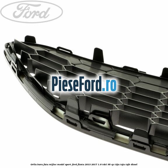 Grila bara fata mijloc model sport Ford Fiesta 2013-2017 1.6 TDCi 95 cp T3JA, TZJA, TZJB diesel