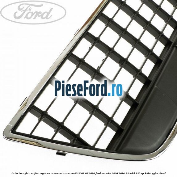Grila bara fata mijloc negru cu ornament crom an 05/2007-09/2010 Ford Mondeo 2008-2014 1.8 TDCi 125 cp Grila bara fata mijloc negru cu ornament crom an 05/2007-09/2010 Ford Mondeo 2008-2014 1.8 TDCi 125 cp KHBA, QYBA diesel
