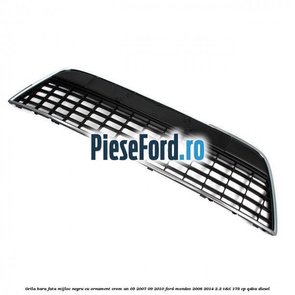 Grila bara fata mijloc negru cu ornament crom an 05/2007-09/2010 Ford Mondeo 2008-2014 2.2 TDCi 175 cp Grila bara fata mijloc negru cu ornament crom an 05/2007-09/2010 Ford Mondeo 2008-2014 2.2 TDCi 175 cp Q4BA diesel