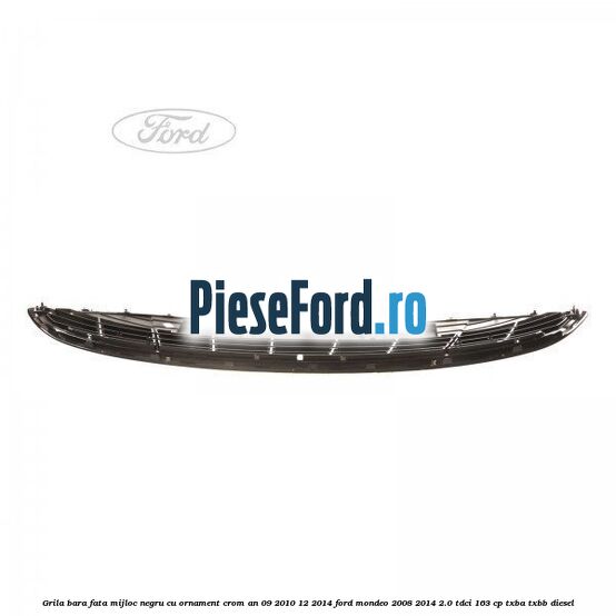 Grila bara fata mijloc negru cu ornament crom an 09/2010-12/2014 Ford Mondeo 2008-2014 2.0 TDCi 163 cp TXBA, TXBB diesel