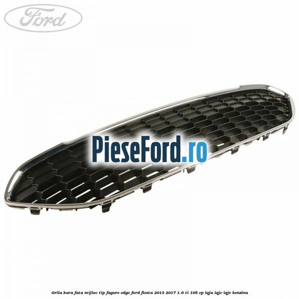 Grila bara fata mijloc tip fagure EDGE Ford Fiesta 2013-2017 1.6 Ti 105 cp IQJA, IQJC, IQJE benzina