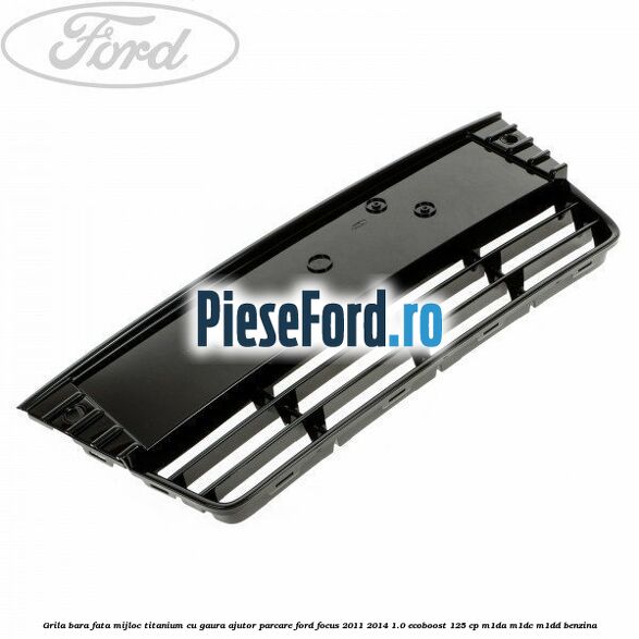 Grila bara fata mijloc Titanium cu gaura ajutor parcare Ford Focus 2011-2014 1.0 EcoBoost 125 cp M1DA, M1DC, M1DD benzina