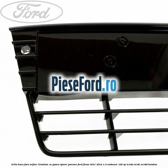 Grila bara fata mijloc Titanium cu gaura ajutor parcare Ford Focus 2011-2014 1.0 EcoBoost 125 cp M1DA, M1DC, M1DD benzina