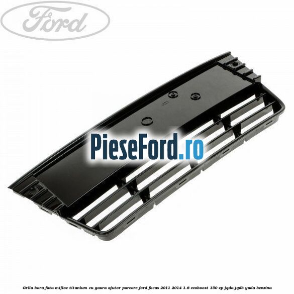 Grila bara fata mijloc Titanium cu gaura ajutor parcare Ford Focus 2011-2014 1.6 EcoBoost 150 cp JQDA, JQDB, YUDA benzina