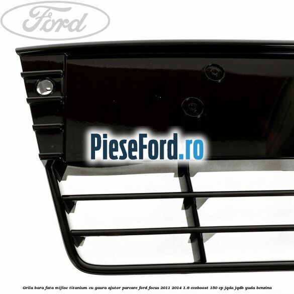 Grila bara fata mijloc Titanium cu gaura ajutor parcare Ford Focus 2011-2014 1.6 EcoBoost 150 cp Grila bara fata mijloc Titanium cu gaura ajutor parcare Ford Focus 2011-2014 1.6 EcoBoost 150 cp JQDA, JQDB, YUDA benzina