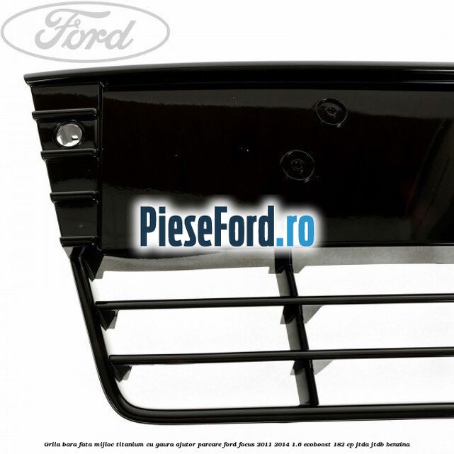 Grila bara fata mijloc Titanium cu gaura ajutor parcare Ford Focus 2011-2014 1.6 EcoBoost 182 cp Grila bara fata mijloc Titanium cu gaura ajutor parcare Ford Focus 2011-2014 1.6 EcoBoost 182 cp JTDA, JTDB benzina