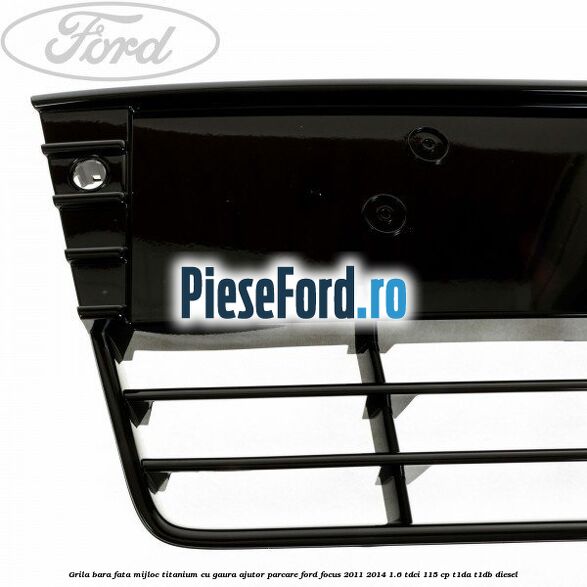 Grila bara fata mijloc Titanium cu gaura ajutor parcare Ford Focus 2011-2014 1.6 TDCi 115 cp T1DA, T1DB diesel