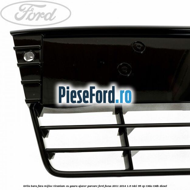 Grila bara fata mijloc Titanium cu gaura ajutor parcare Ford Focus 2011-2014 1.6 TDCi 95 cp Grila bara fata mijloc Titanium cu gaura ajutor parcare Ford Focus 2011-2014 1.6 TDCi 95 cp T3DA, T3DB diesel