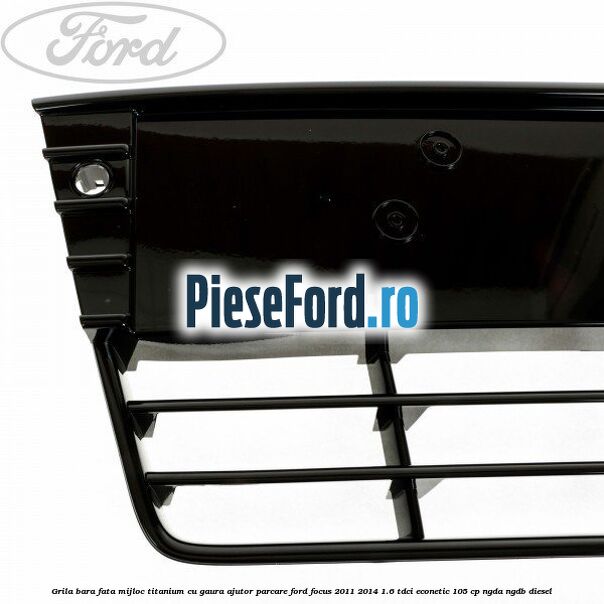Grila bara fata mijloc Titanium cu gaura ajutor parcare Ford Focus 2011-2014 1.6 TDCi ECOnetic 105 cp NGDA, NGDB diesel