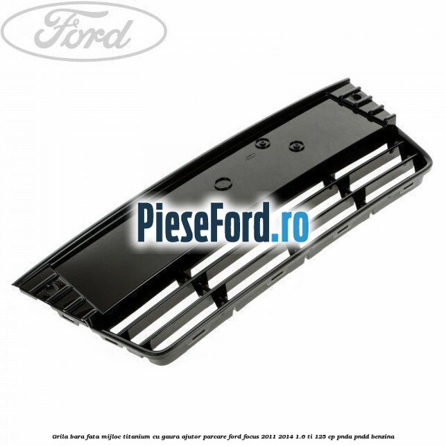 Grila bara fata mijloc Titanium cu gaura ajutor parcare Ford Focus 2011-2014 1.6 Ti 125 cp PNDA, PNDD benzina
