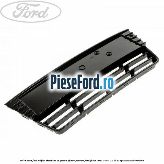Grila bara fata mijloc Titanium cu gaura ajutor parcare Ford Focus 2011-2014 1.6 Ti 85 cp XTDA, XTDB benzina