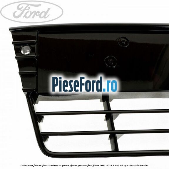 Grila bara fata mijloc Titanium cu gaura ajutor parcare Ford Focus 2011-2014 1.6 Ti 85 cp Grila bara fata mijloc Titanium cu gaura ajutor parcare Ford Focus 2011-2014 1.6 Ti 85 cp XTDA, XTDB benzina