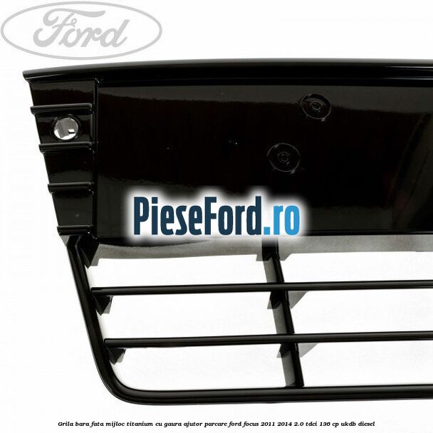 Grila bara fata mijloc Titanium cu gaura ajutor parcare Ford Focus 2011-2014 2.0 TDCi 136 cp Grila bara fata mijloc Titanium cu gaura ajutor parcare Ford Focus 2011-2014 2.0 TDCi 136 cp UKDB diesel