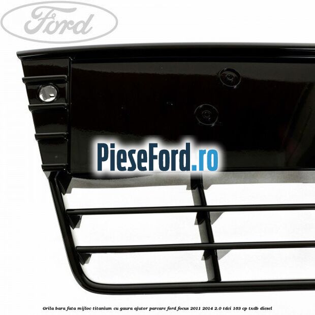 Grila bara fata mijloc Titanium cu gaura ajutor parcare Ford Focus 2011-2014 2.0 TDCi 163 cp TXDB diesel