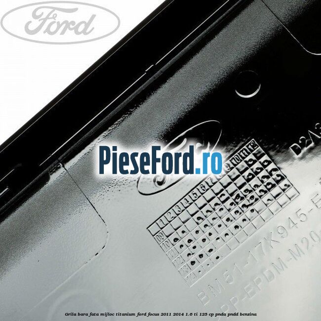 Grila bara fata mijloc titanium Ford Focus 2011-2014 1.6 Ti 125 cp Grila bara fata mijloc titanium Ford Focus 2011-2014 1.6 Ti 125 cp PNDA, PNDD benzina