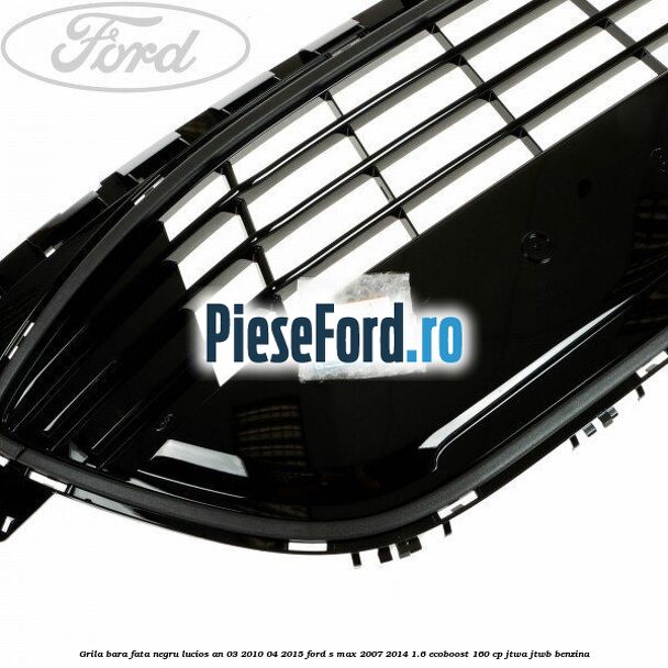Grila bara fata negru lucios an 03/2010-04/2015 Ford S-Max 2007-2014 1.6 EcoBoost 160 cp JTWA, JTWB benzina