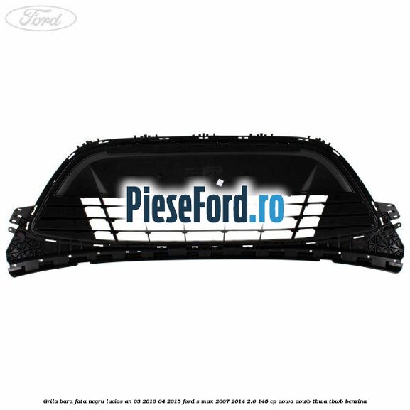 Grila bara fata negru lucios an 03/2010-04/2015 Ford S-Max 2007-2014 2.0 145 cp AOWA, AOWB, TBWA, TBWB benzina