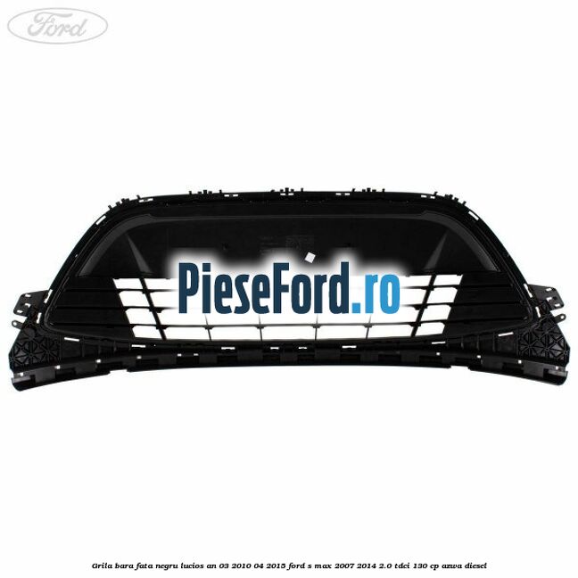 Grila bara fata negru lucios an 03/2010-04/2015 Ford S-Max 2007-2014 2.0 TDCi 130 cp Grila bara fata negru lucios an 03/2010-04/2015 Ford S-Max 2007-2014 2.0 TDCi 130 cp AZWA diesel