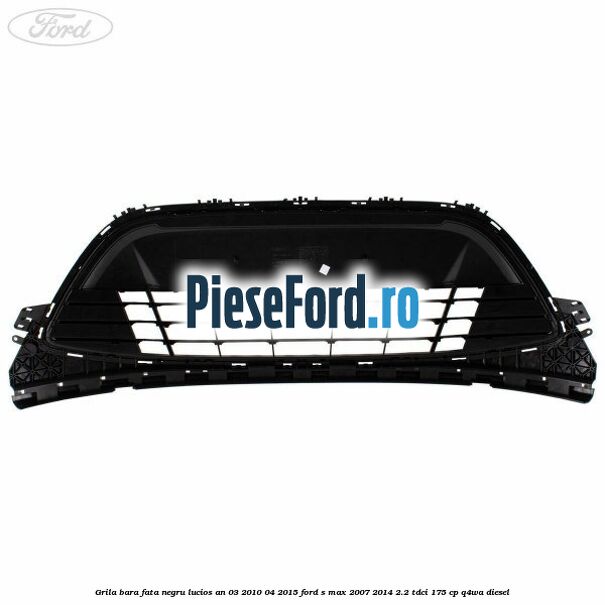 Grila bara fata negru lucios an 03/2010-04/2015 Ford S-Max 2007-2014 2.2 TDCi 175 cp Q4WA diesel