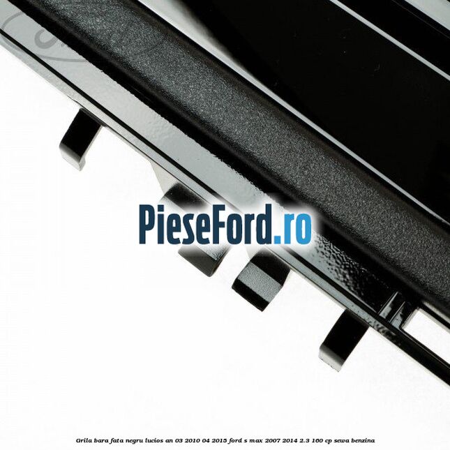 Grila bara fata negru lucios an 03/2010-04/2015 Ford S-Max 2007-2014 2.3 160 cp SEWA benzina