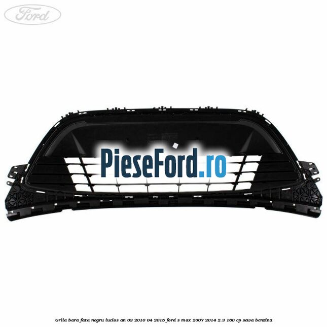 Grila bara fata negru lucios an 03/2010-04/2015 Ford S-Max 2007-2014 2.3 160 cp SEWA benzina