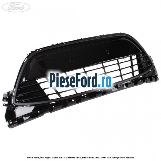 Grila bara fata negru lucios an 03/2010-04/2015 Ford S-Max 2007-2014 2.3 160 cp SEWA benzina