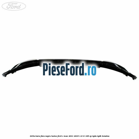 Grila bara fata negru lucios Ford C-Max 2011-2015 1.6 Ti 105 cp IQDA, IQDB benzina
