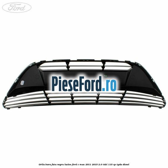 Grila bara fata negru lucios Ford C-Max 2011-2015 2.0 TDCi 115 cp TYDA diesel