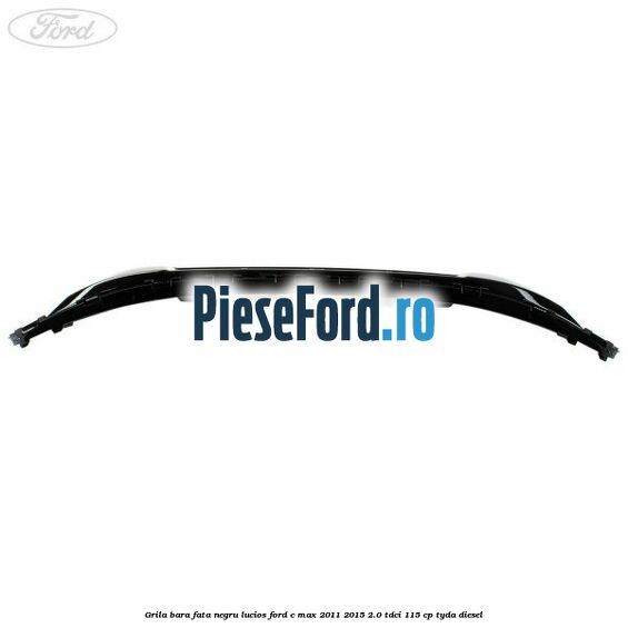 Grila bara fata negru lucios Ford C-Max 2011-2015 2.0 TDCi 115 cp TYDA diesel