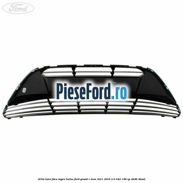 Grila bara fata negru lucios Ford Grand C-Max 2011-2015 2.0 TDCi 136 cp UKDB diesel