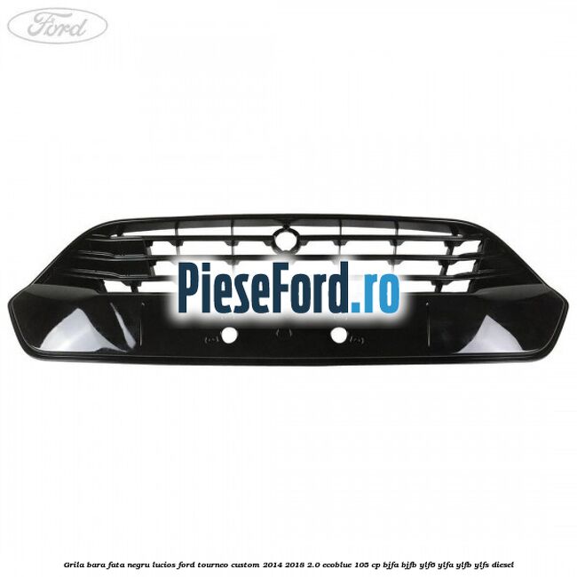 Grila bara fata negru lucios Ford Tourneo Custom 2014-2018 2.0 EcoBlue 105 cp BJFA, BJFB, YLF6, YLFA, YLFB, YLFS diesel