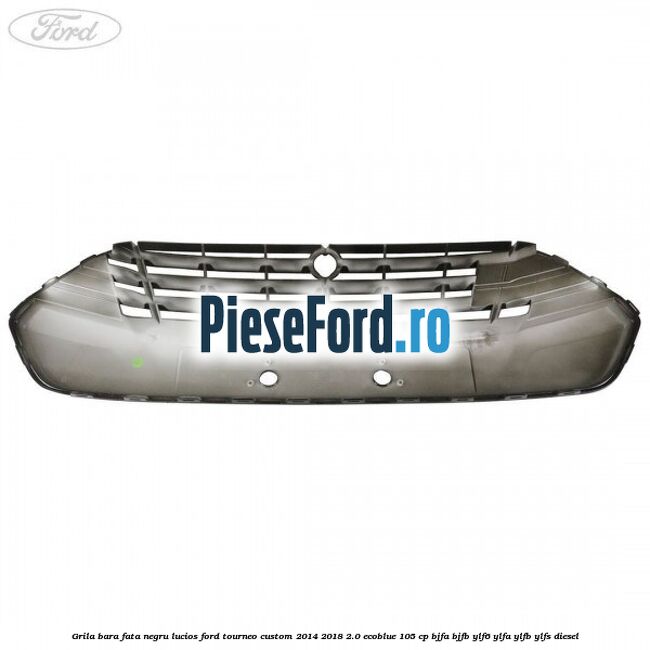 Grila bara fata negru lucios Ford Tourneo Custom 2014-2018 2.0 EcoBlue 105 cp BJFA, BJFB, YLF6, YLFA, YLFB, YLFS diesel