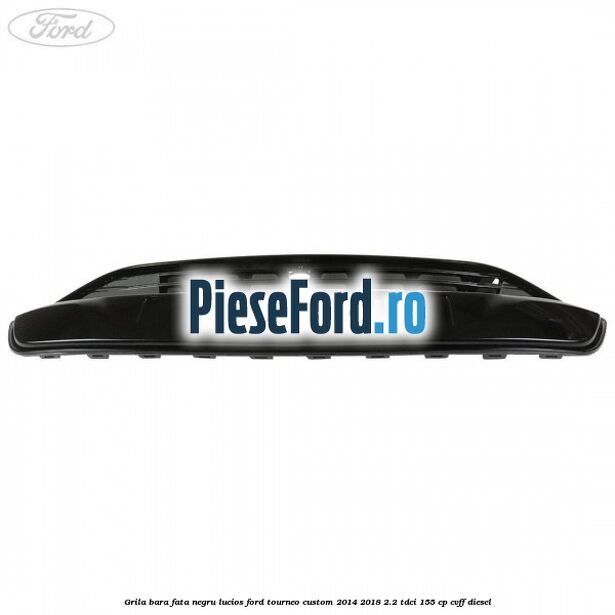 Grila bara fata negru lucios Ford Tourneo Custom 2014-2018 2.2 TDCi 155 cp CVFF diesel