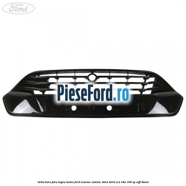 Grila bara fata negru lucios Ford Tourneo Custom 2014-2018 2.2 TDCi 155 cp CVFF diesel