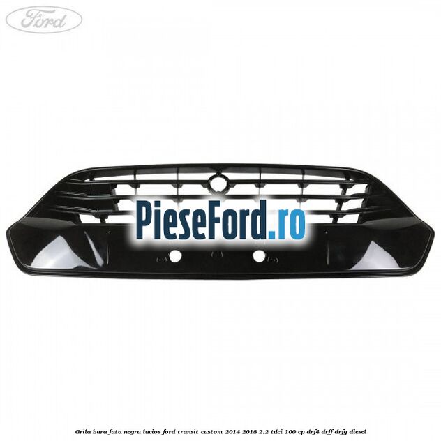 Grila bara fata negru lucios Ford Transit Custom 2014-2018 2.2 TDCi 100 cp DRF4, DRFF, DRFG diesel