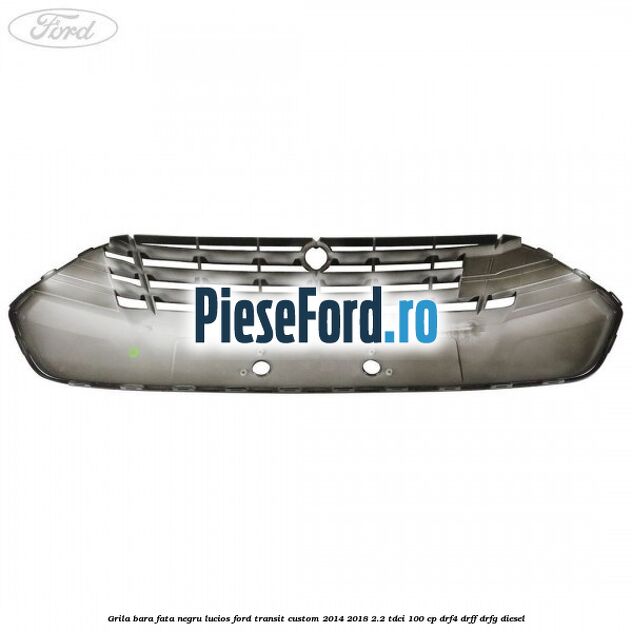 Grila bara fata negru lucios Ford Transit Custom 2014-2018 2.2 TDCi 100 cp DRF4, DRFF, DRFG diesel