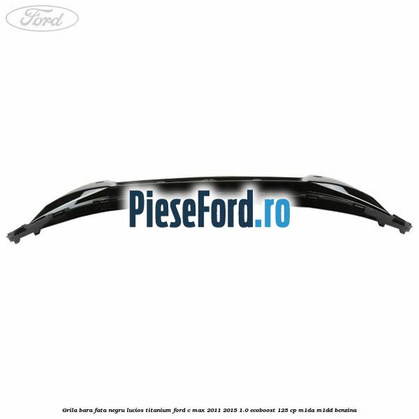 Grila bara fata negru lucios Titanium Ford C-Max 2011-2015 1.0 EcoBoost 125 cp M1DA, M1DD benzina