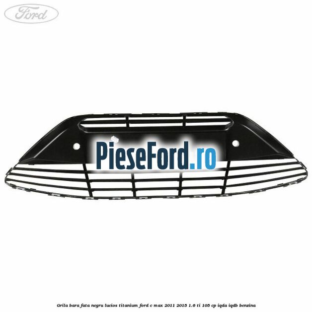 Grila bara fata negru lucios Titanium Ford C-Max 2011-2015 1.6 Ti 105 cp Grila bara fata negru lucios Titanium Ford C-Max 2011-2015 1.6 Ti 105 cp IQDA, IQDB benzina