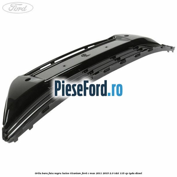 Grila bara fata negru lucios Titanium Ford C-Max 2011-2015 2.0 TDCi 115 cp TYDA diesel
