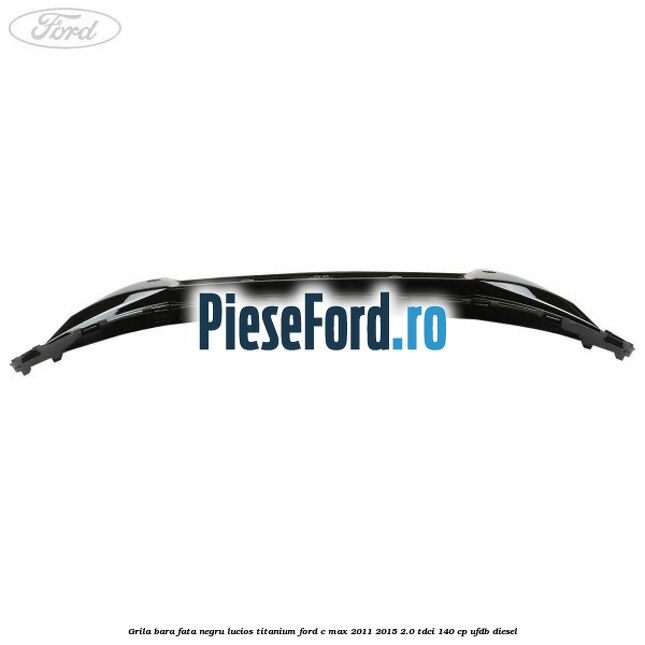 Grila bara fata negru lucios Titanium Ford C-Max 2011-2015 2.0 TDCi 140 cp UFDB diesel