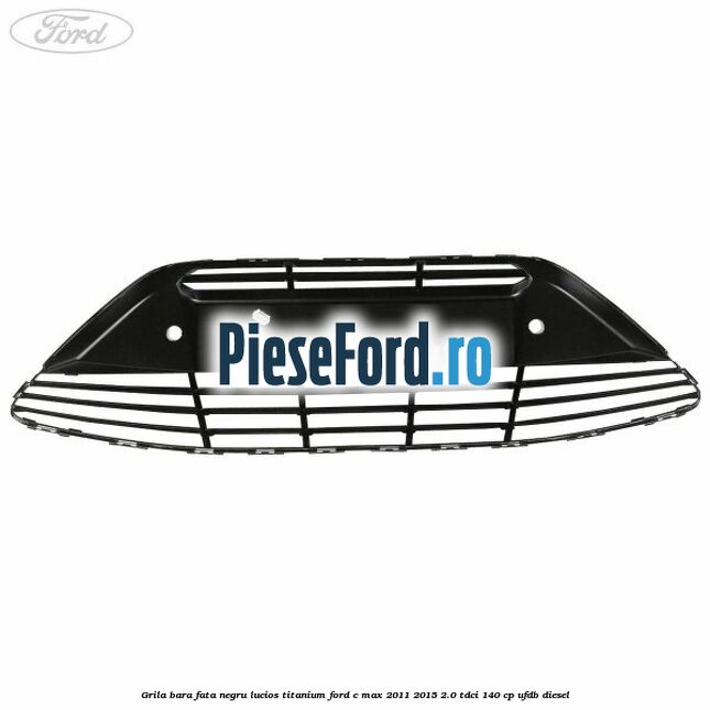 Grila bara fata negru lucios Titanium Ford C-Max 2011-2015 2.0 TDCi 140 cp UFDB diesel