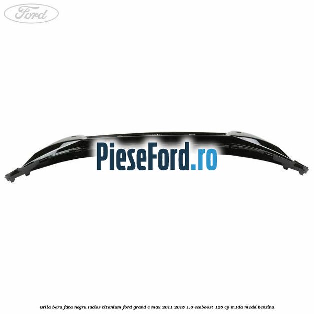 Grila bara fata negru lucios Titanium Ford Grand C-Max 2011-2015 1.0 EcoBoost 125 cp M1DA, M1DD benzina