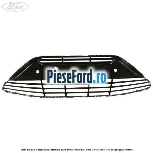 Grila bara fata negru lucios Titanium Ford Grand C-Max 2011-2015 1.6 EcoBoost 150 cp Grila bara fata negru lucios Titanium Ford Grand C-Max 2011-2015 1.6 EcoBoost 150 cp JQDA, JQDB benzina