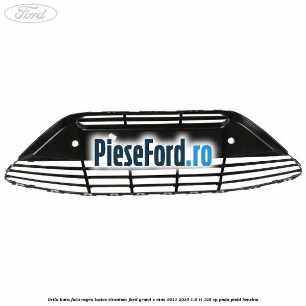 Grila bara fata negru lucios Titanium Ford Grand C-Max 2011-2015 1.6 Ti 125 cp PNDA, PNDD benzina