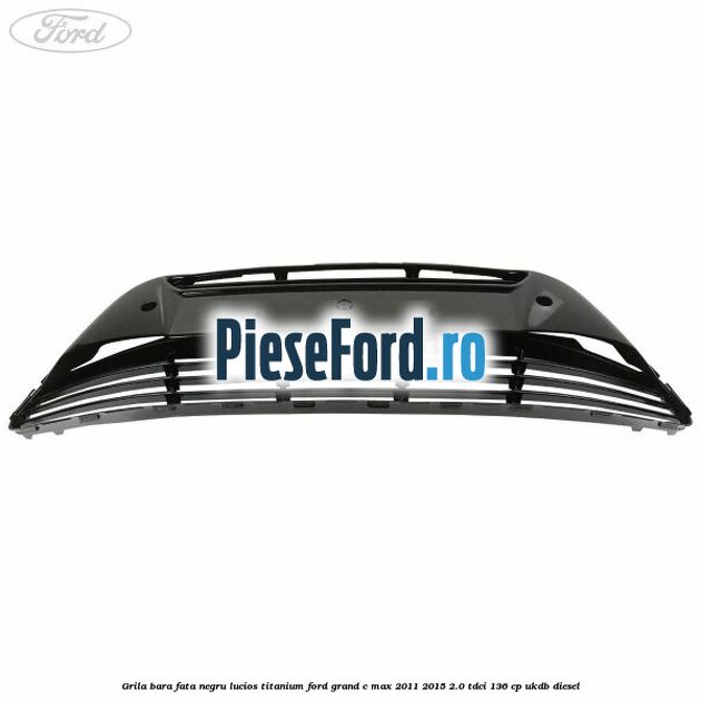 Grila bara fata negru lucios Titanium Ford Grand C-Max 2011-2015 2.0 TDCi 136 cp UKDB diesel
