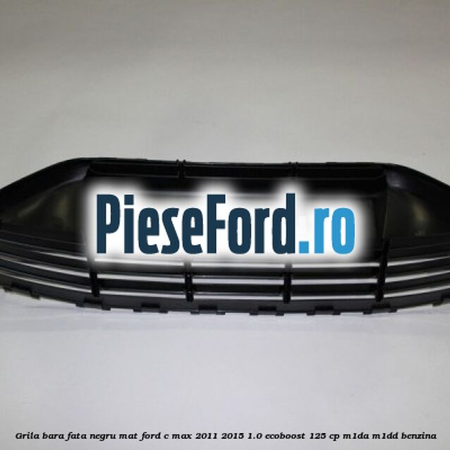 Grila bara fata negru mat Ford C-Max 2011-2015 1.0 EcoBoost 125 cp M1DA, M1DD benzina