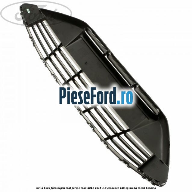 Grila bara fata negru mat Ford C-Max 2011-2015 1.0 EcoBoost 125 cp M1DA, M1DD benzina
