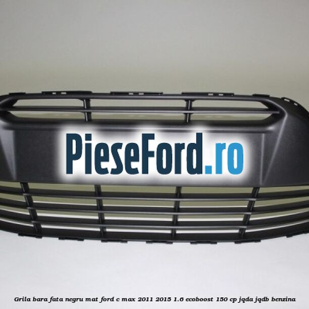 Grila bara fata negru mat Ford C-Max 2011-2015 1.6 EcoBoost 150 cp JQDA, JQDB benzina