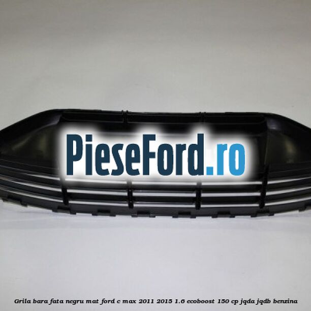 Grila bara fata negru mat Ford C-Max 2011-2015 1.6 EcoBoost 150 cp JQDA, JQDB benzina
