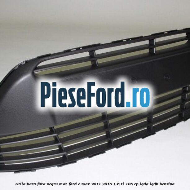 Grila bara fata negru mat Ford C-Max 2011-2015 1.6 Ti 105 cp IQDA, IQDB benzina